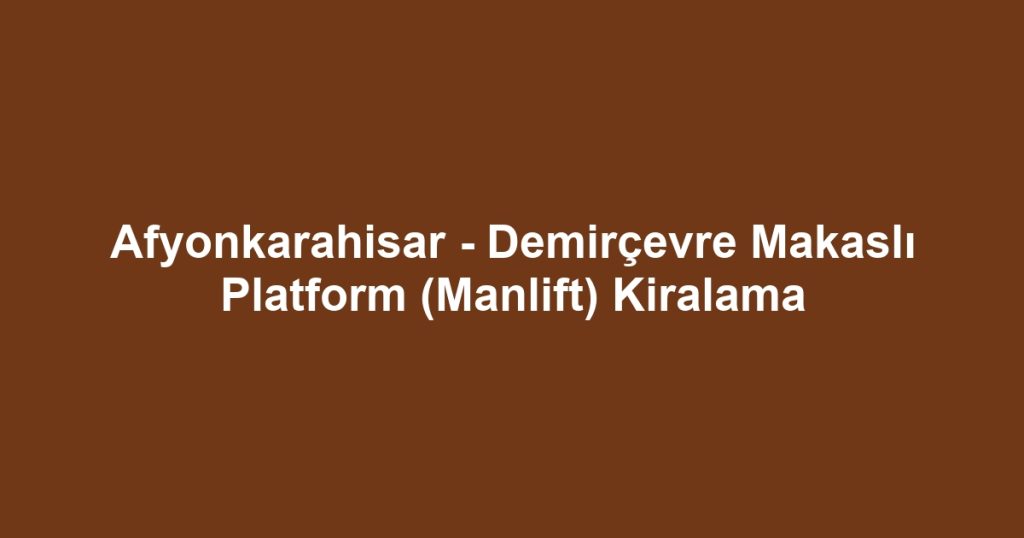 Afyonkarahisar - Demirçevre Makaslı Platform (Manlift) Kiralama