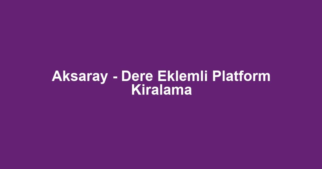 Aksaray - Dere Eklemli Platform Kiralama
