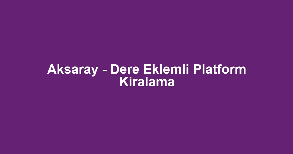 Aksaray - Dere Eklemli Platform Kiralama