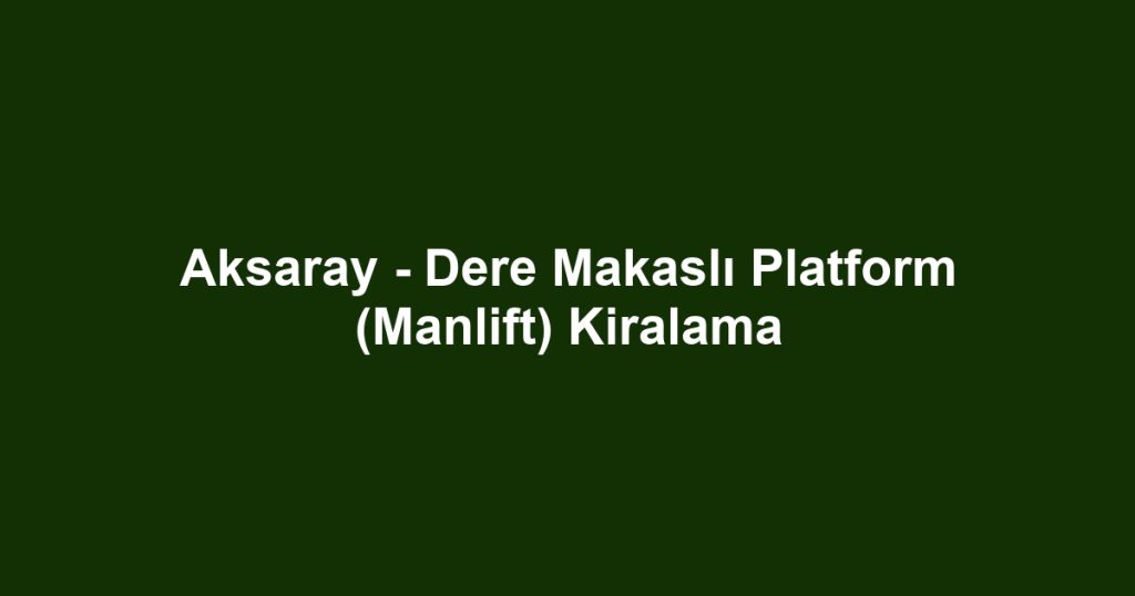Aksaray - Dere Makaslı Platform (Manlift) Kiralama