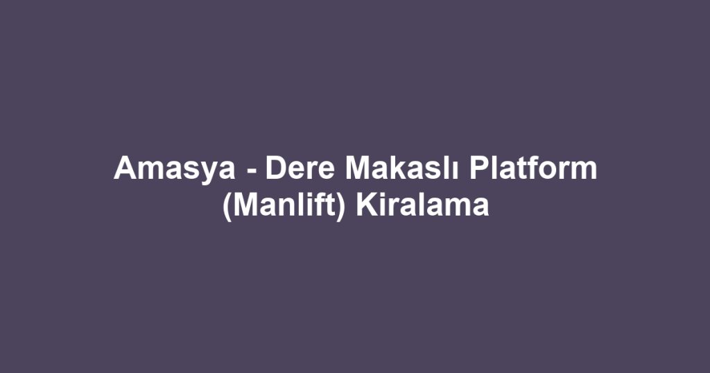 Amasya - Dere Makaslı Platform (Manlift) Kiralama