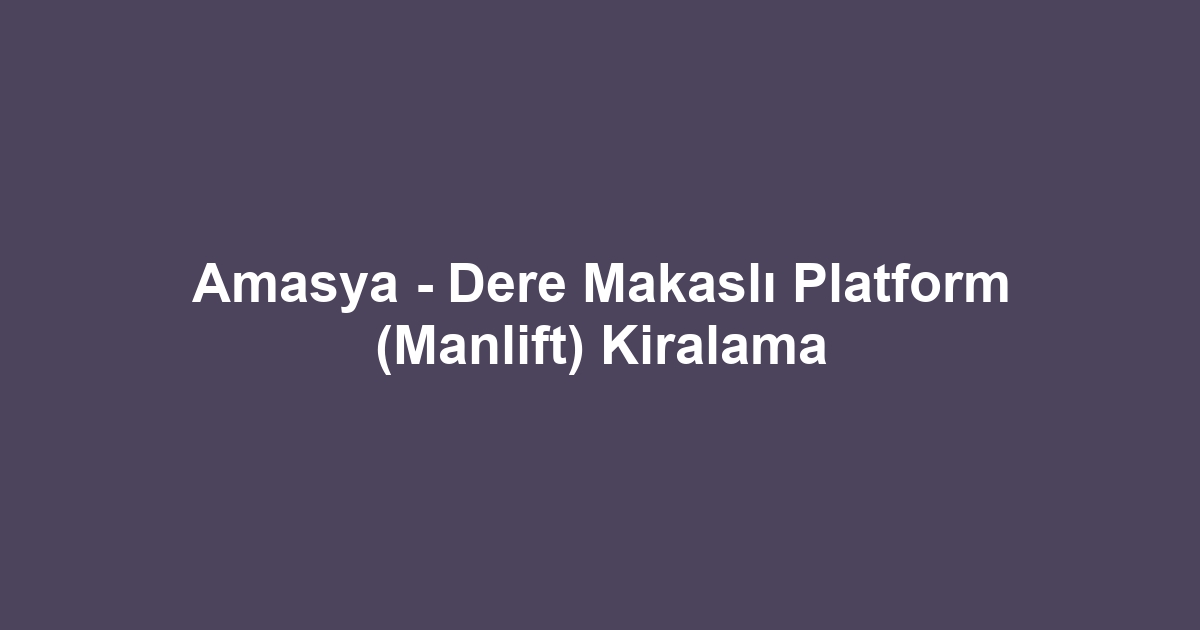 Amasya - Dere Makaslı Platform (Manlift) Kiralama