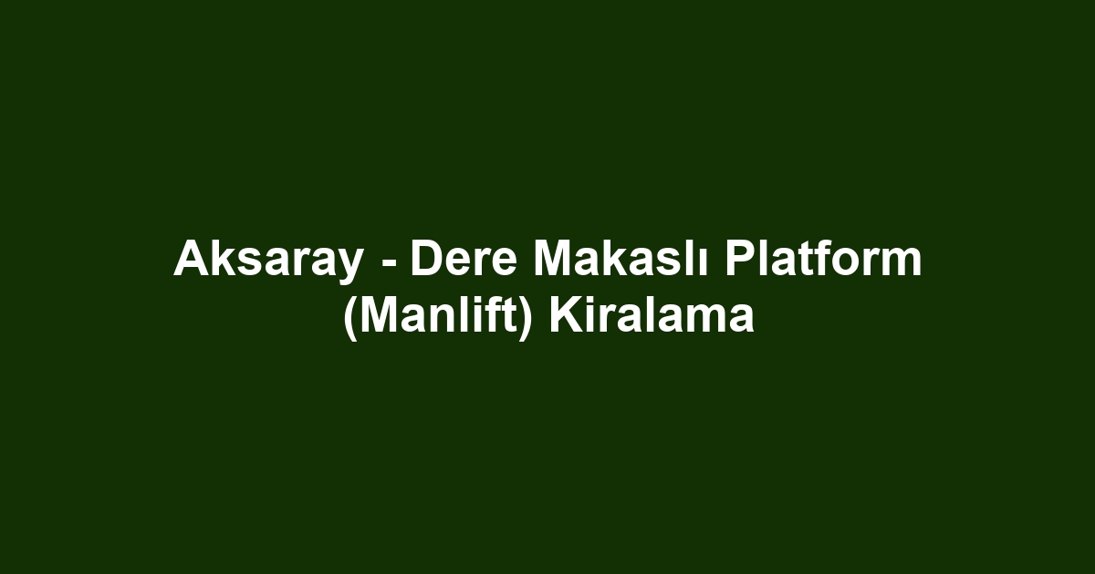 Aksaray - Dere Makaslı Platform (Manlift) Kiralama