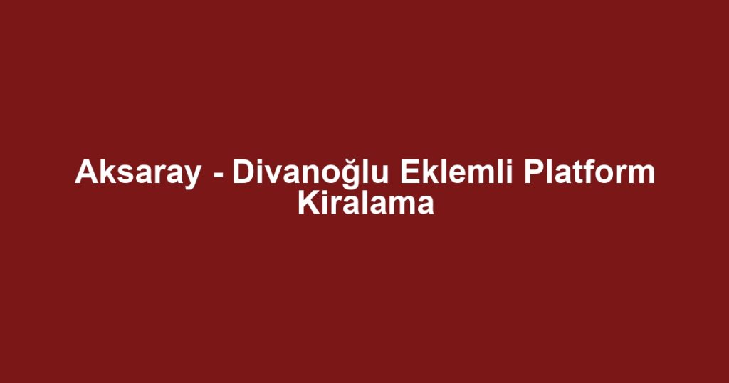 Aksaray - Divanoğlu Eklemli Platform Kiralama