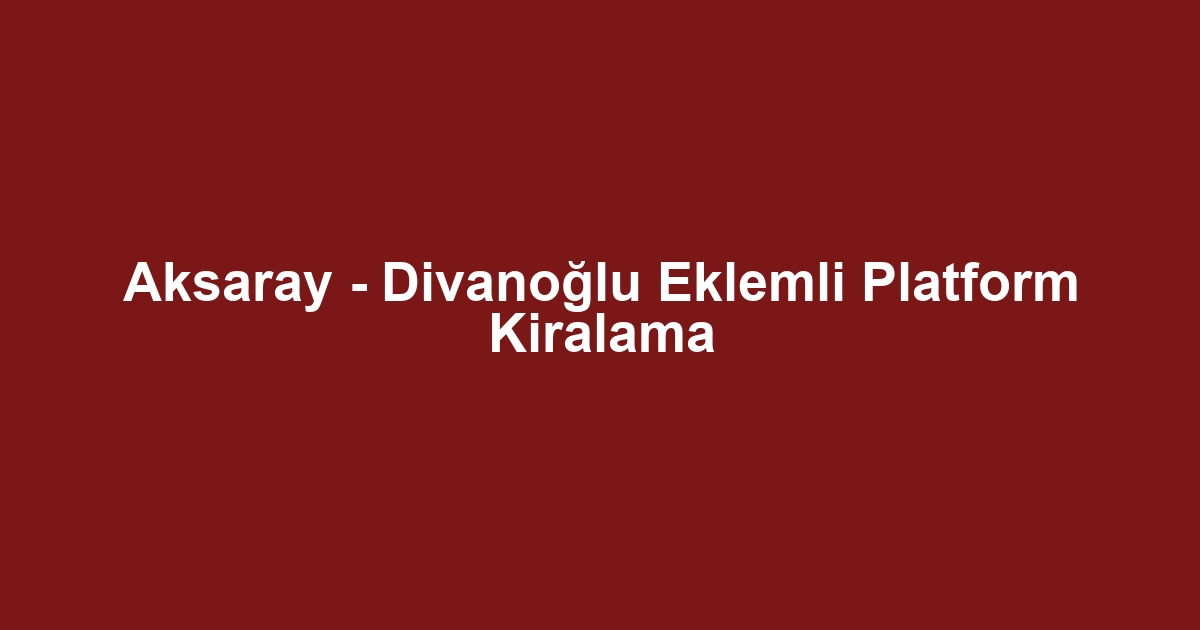 Aksaray - Divanoğlu Eklemli Platform Kiralama
