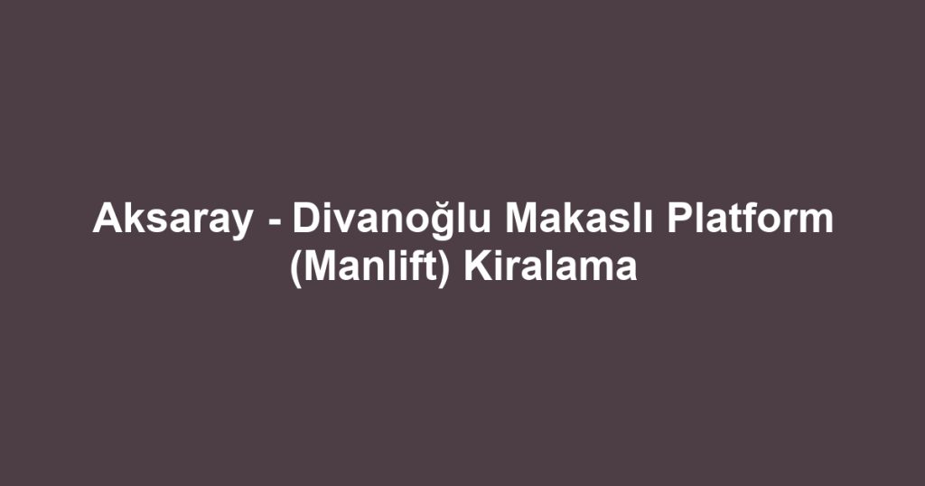 Aksaray - Divanoğlu Makaslı Platform (Manlift) Kiralama