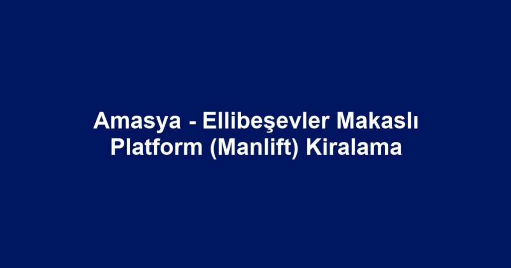 Amasya - Ellibeşevler Makaslı Platform (Manlift) Kiralama