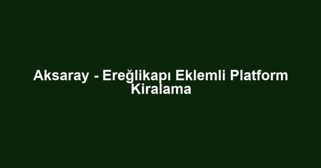 Aksaray - Ereğlikapı Eklemli Platform Kiralama