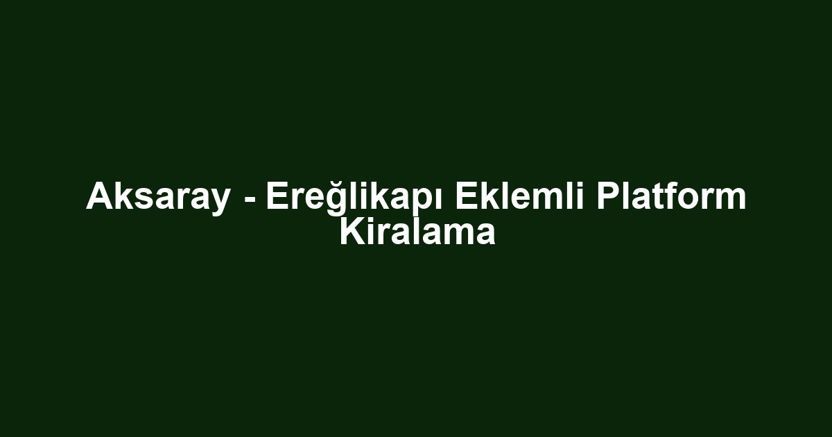 Aksaray - Ereğlikapı Eklemli Platform Kiralama