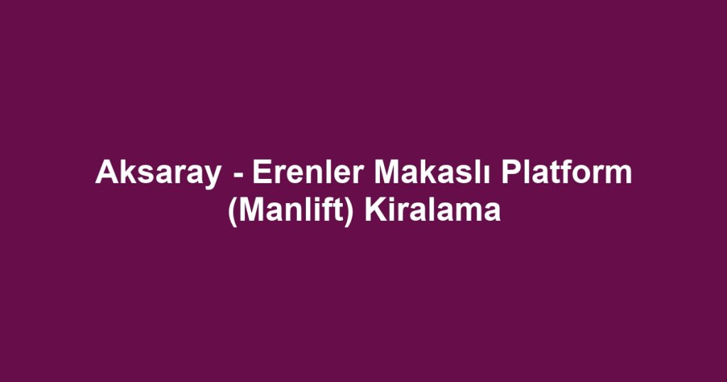 Aksaray - Erenler Makaslı Platform (Manlift) Kiralama
