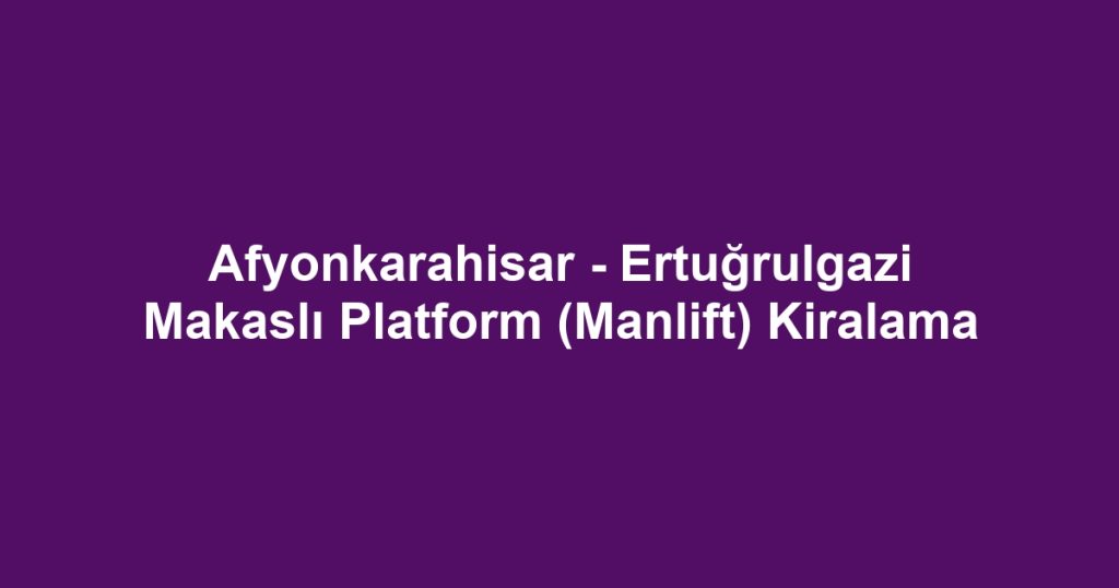 Afyonkarahisar - Ertuğrulgazi Makaslı Platform (Manlift) Kiralama