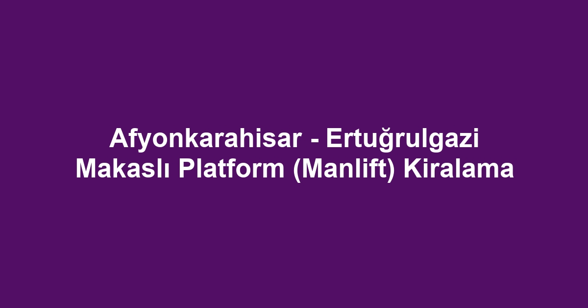 Afyonkarahisar - Ertuğrulgazi Makaslı Platform (Manlift) Kiralama