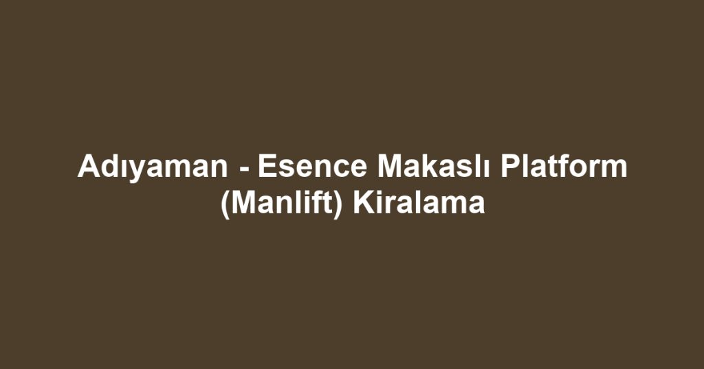 Adıyaman - Esence Makaslı Platform (Manlift) Kiralama