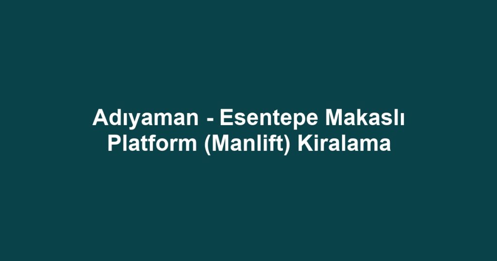 Adıyaman - Esentepe Makaslı Platform (Manlift) Kiralama