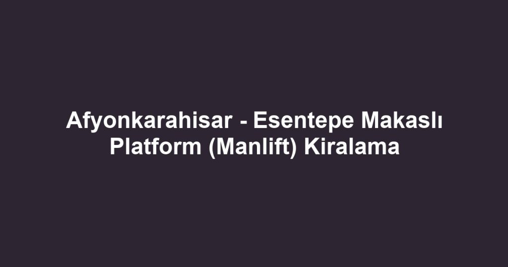 Afyonkarahisar - Esentepe Makaslı Platform (Manlift) Kiralama