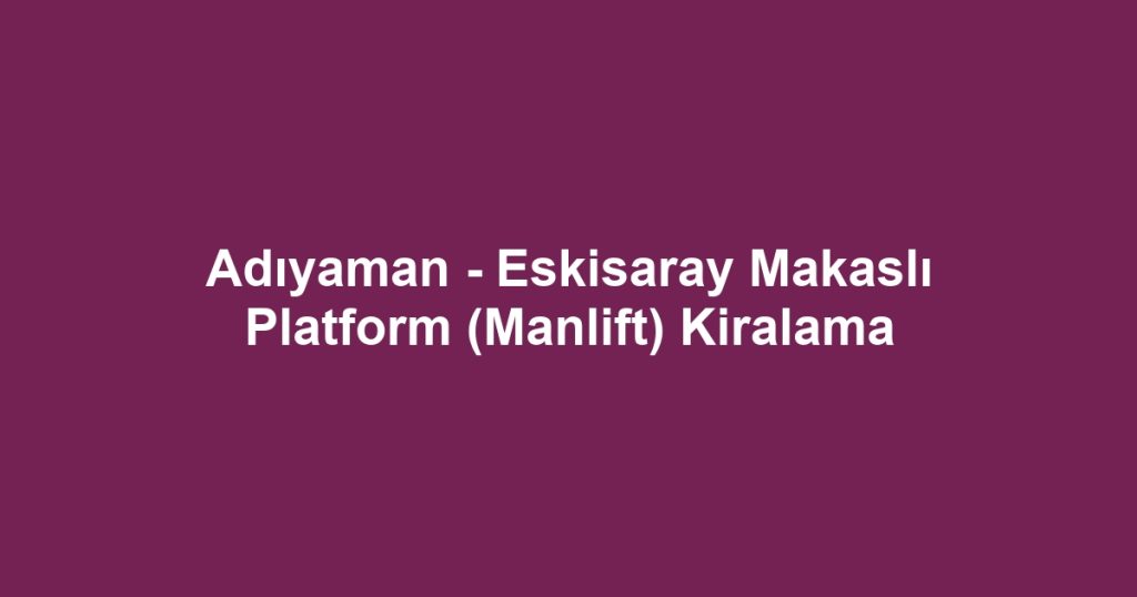 Adıyaman - Eskisaray Makaslı Platform (Manlift) Kiralama