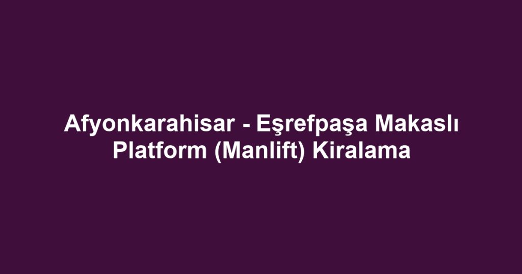 Afyonkarahisar - Eşrefpaşa Makaslı Platform (Manlift) Kiralama