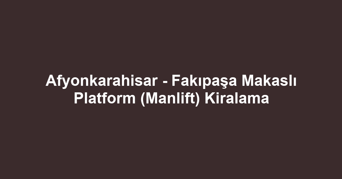 Afyonkarahisar - Fakıpaşa Makaslı Platform (Manlift) Kiralama