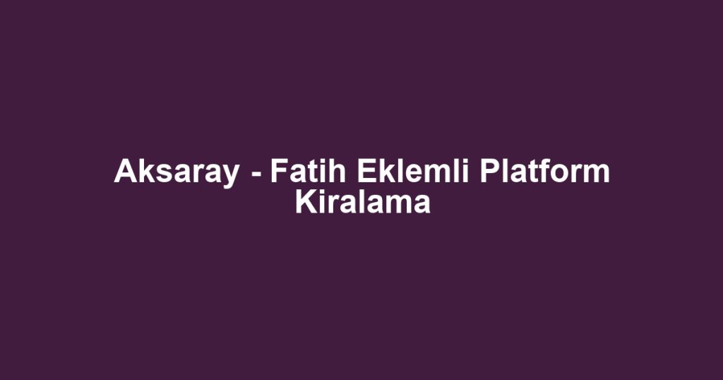 Aksaray - Fatih Eklemli Platform Kiralama