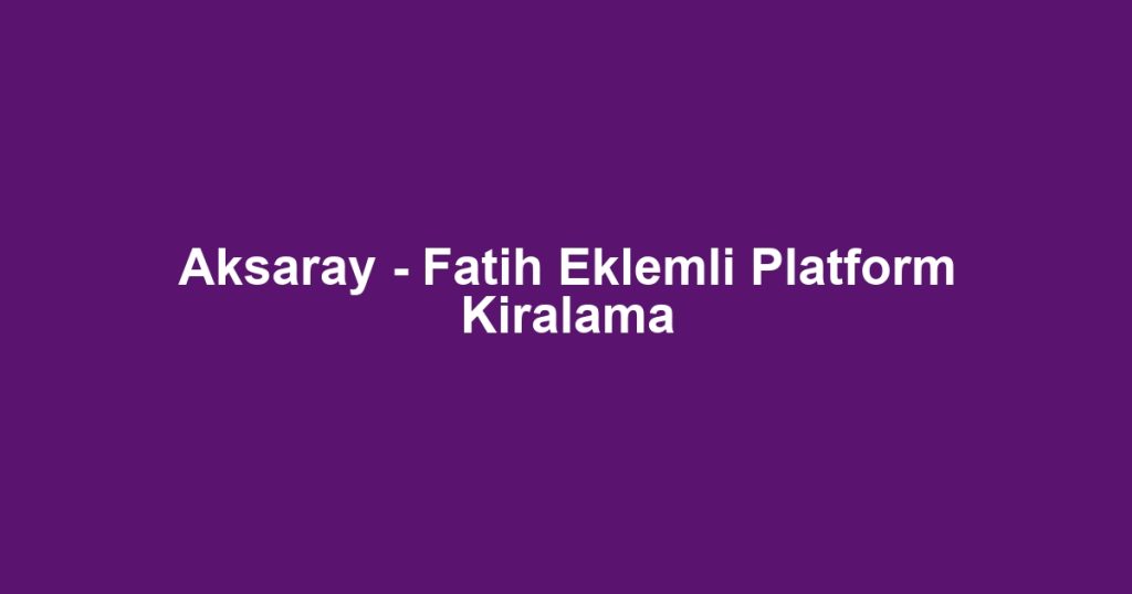Aksaray - Fatih Eklemli Platform Kiralama