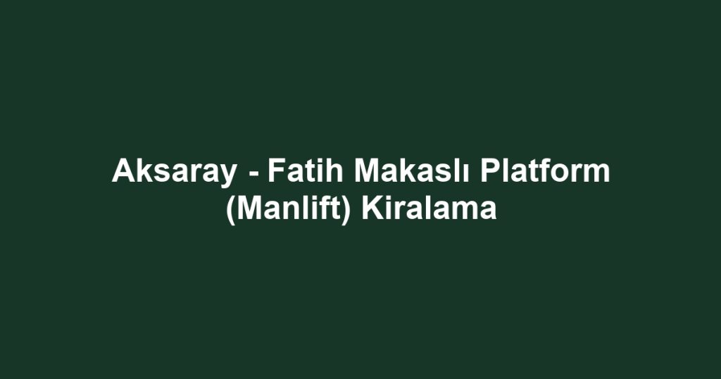 Aksaray - Fatih Makaslı Platform (Manlift) Kiralama