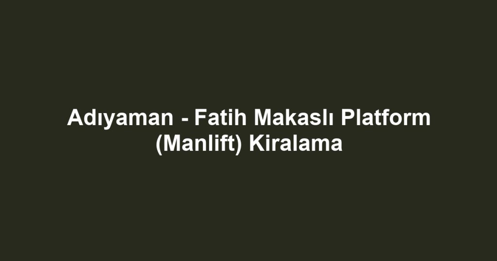Adıyaman - Fatih Makaslı Platform (Manlift) Kiralama