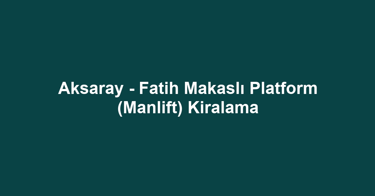 Aksaray - Fatih Makaslı Platform (Manlift) Kiralama