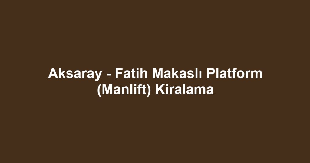 Aksaray - Fatih Makaslı Platform (Manlift) Kiralama