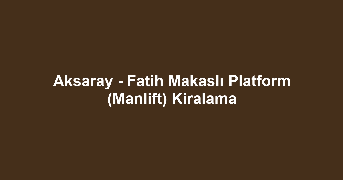 Aksaray - Fatih Makaslı Platform (Manlift) Kiralama