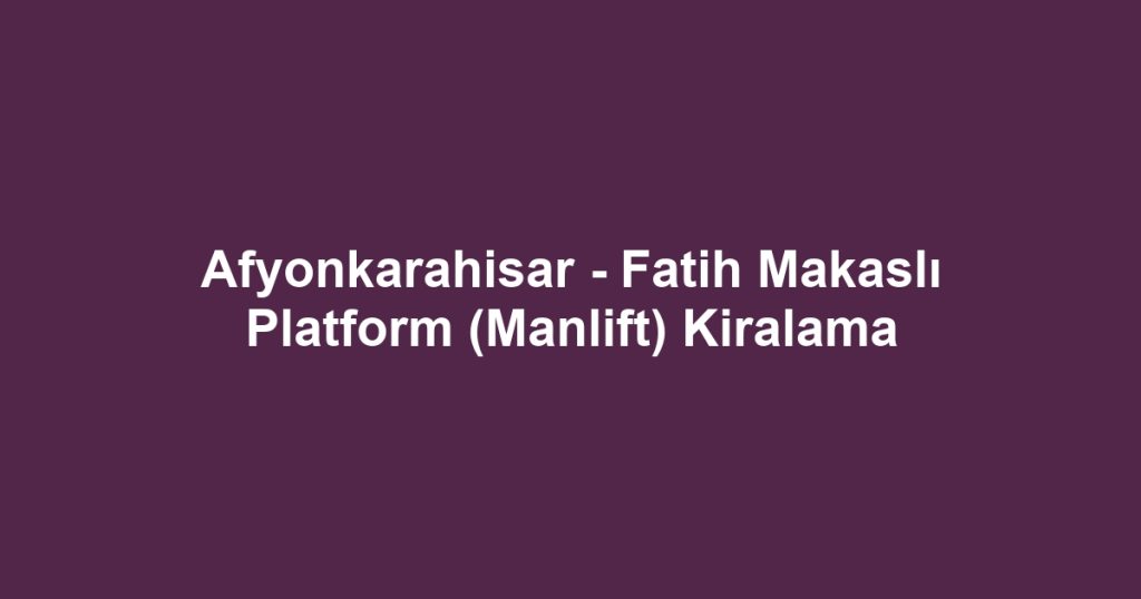 Afyonkarahisar - Fatih Makaslı Platform (Manlift) Kiralama