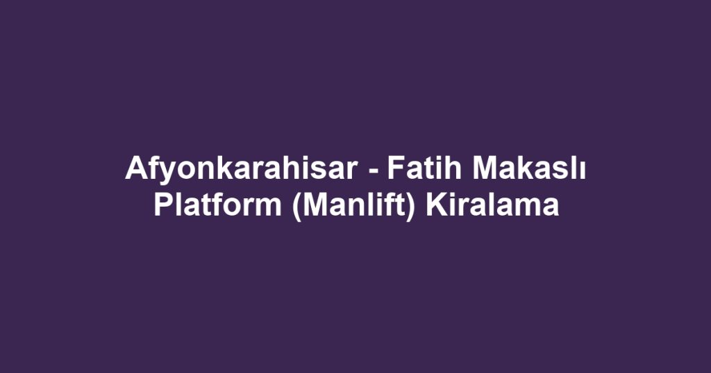 Afyonkarahisar - Fatih Makaslı Platform (Manlift) Kiralama