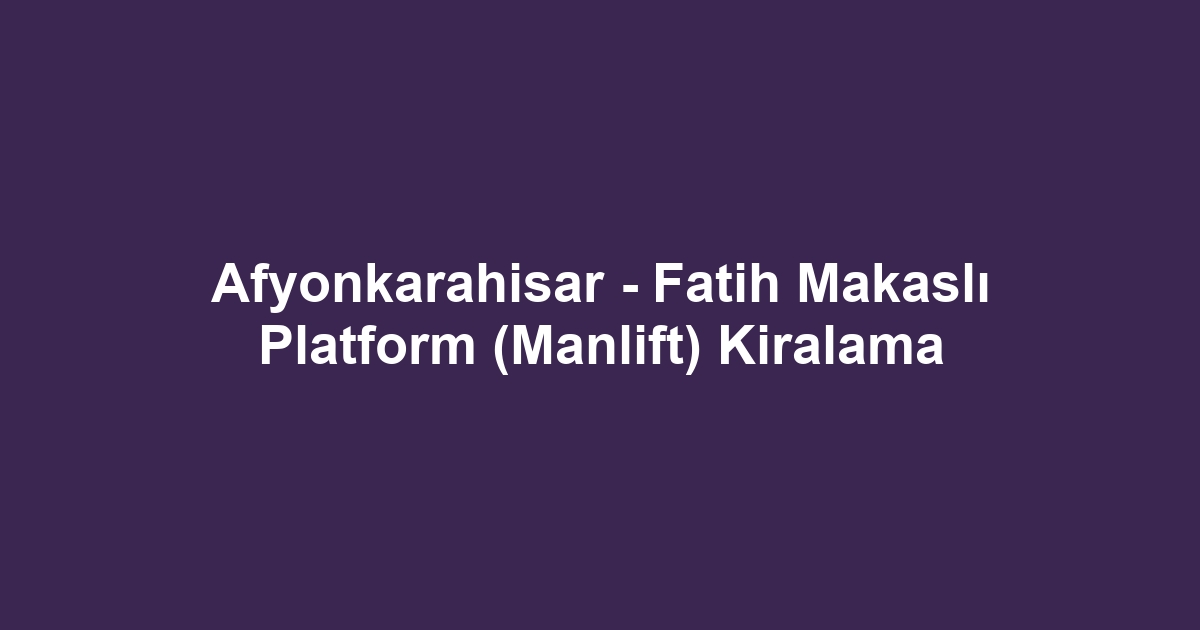 Afyonkarahisar - Fatih Makaslı Platform (Manlift) Kiralama