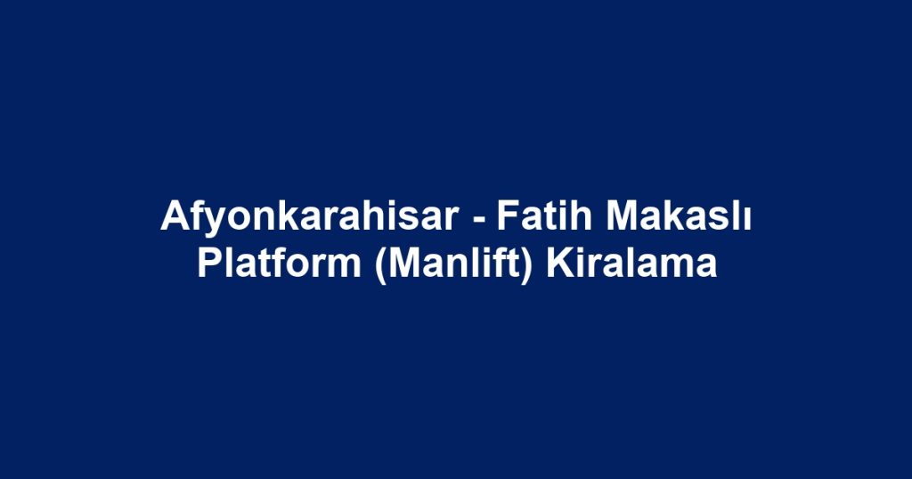 Afyonkarahisar - Fatih Makaslı Platform (Manlift) Kiralama