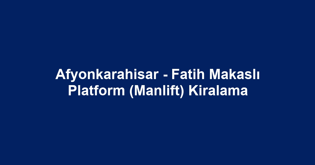Afyonkarahisar - Fatih Makaslı Platform (Manlift) Kiralama