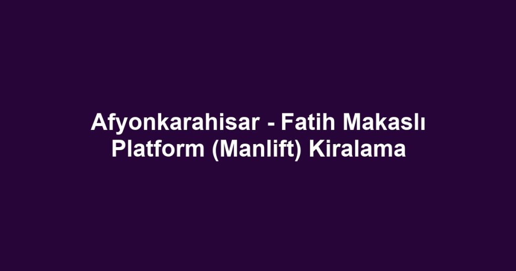 Afyonkarahisar - Fatih Makaslı Platform (Manlift) Kiralama