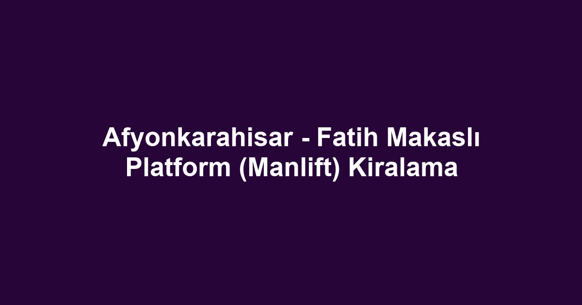 Afyonkarahisar - Fatih Makaslı Platform (Manlift) Kiralama