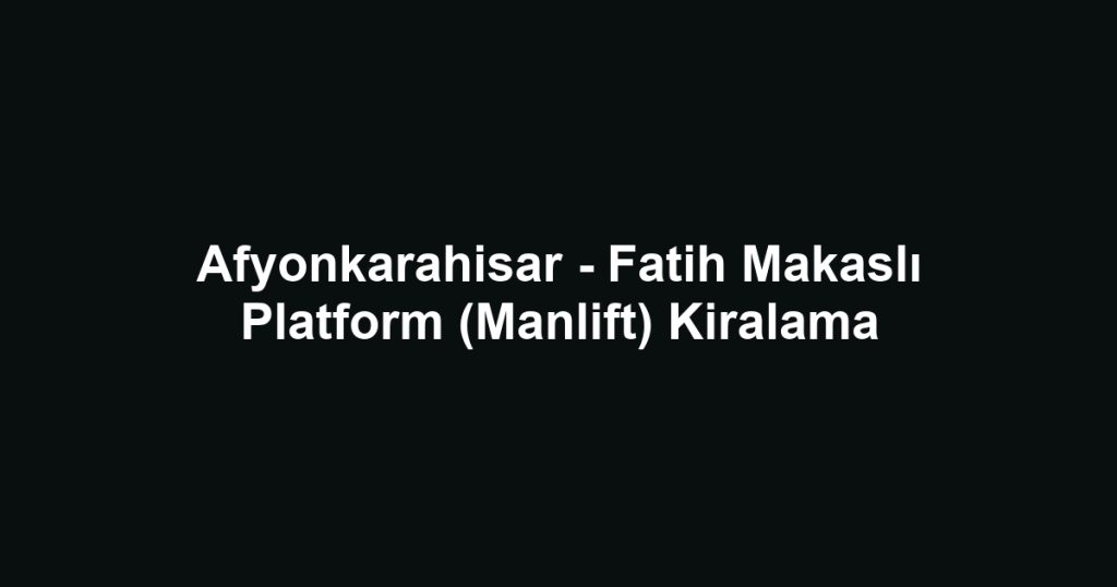 Afyonkarahisar - Fatih Makaslı Platform (Manlift) Kiralama
