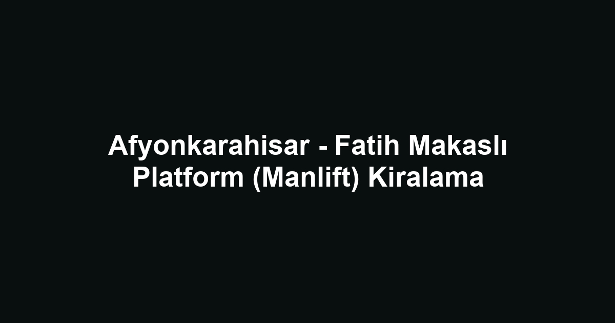 Afyonkarahisar - Fatih Makaslı Platform (Manlift) Kiralama