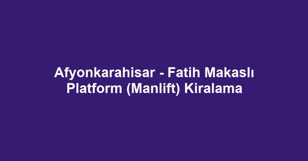 Afyonkarahisar - Fatih Makaslı Platform (Manlift) Kiralama