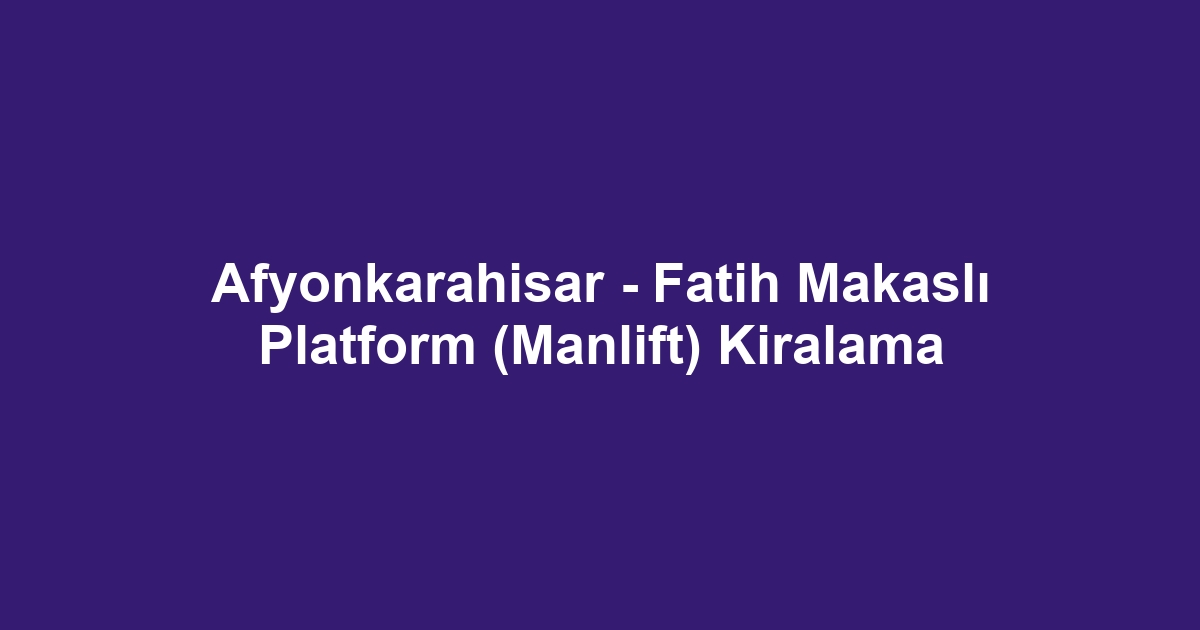 Afyonkarahisar - Fatih Makaslı Platform (Manlift) Kiralama