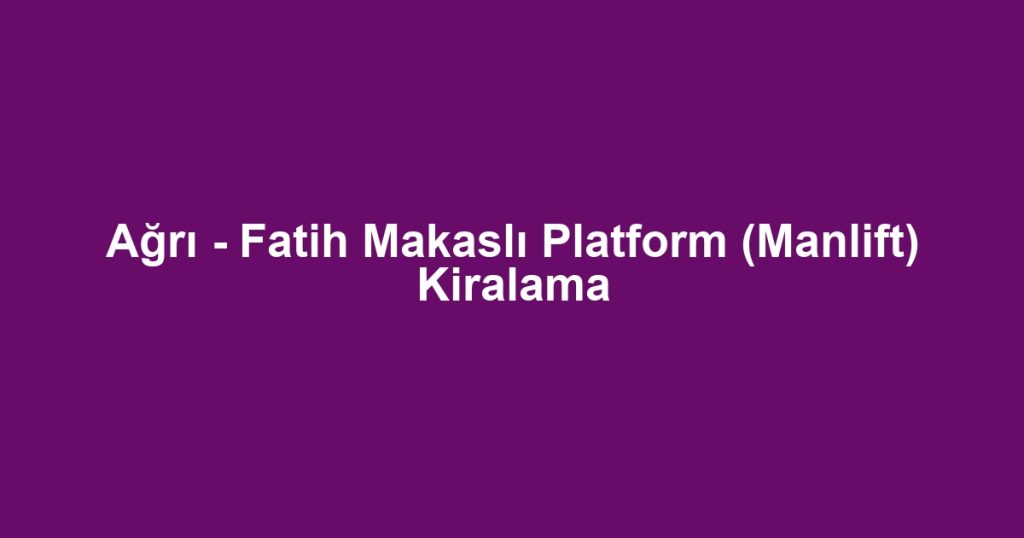 Ağrı - Fatih Makaslı Platform (Manlift) Kiralama