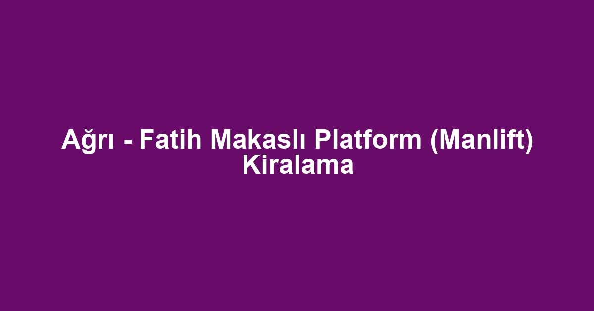 Ağrı - Fatih Makaslı Platform (Manlift) Kiralama