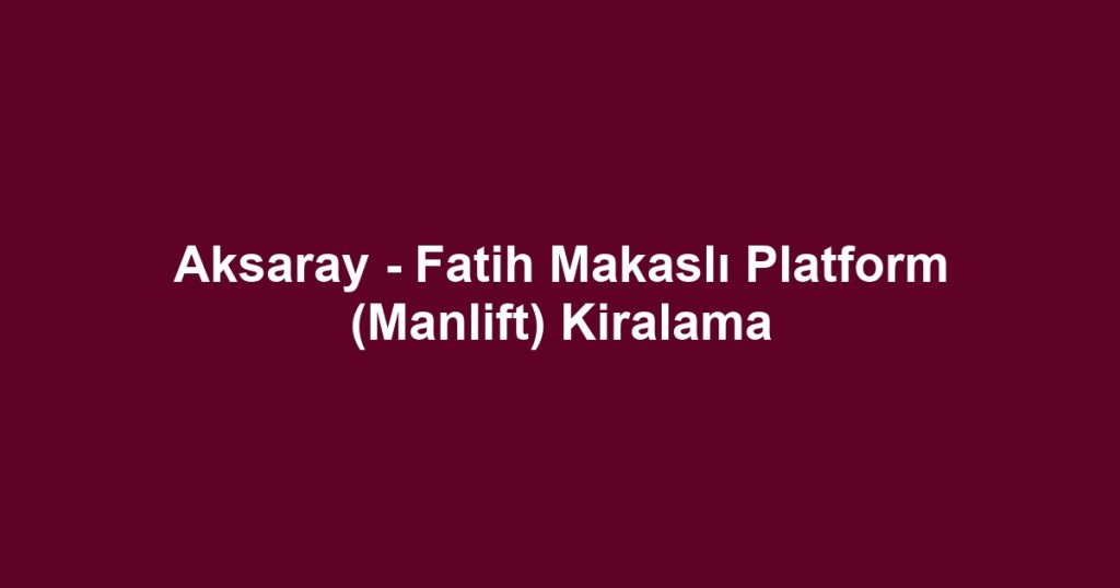 Aksaray - Fatih Makaslı Platform (Manlift) Kiralama