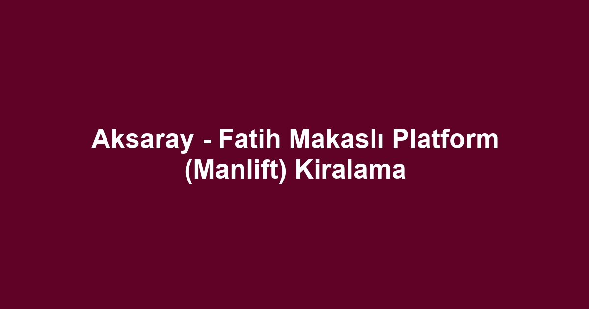 Aksaray - Fatih Makaslı Platform (Manlift) Kiralama