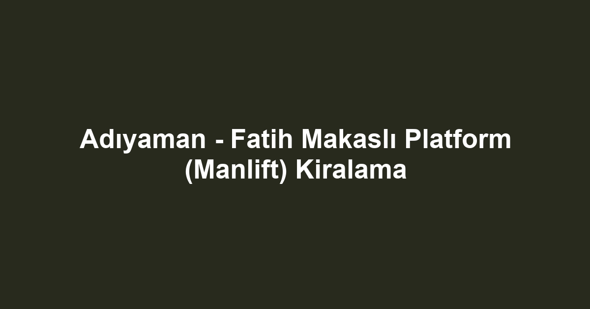 Adıyaman - Fatih Makaslı Platform (Manlift) Kiralama