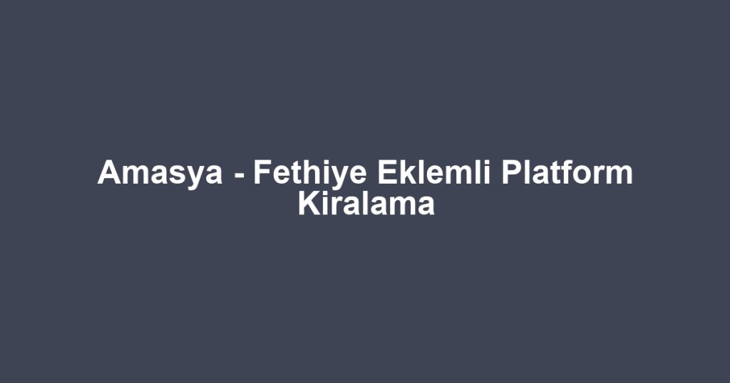 Amasya - Fethiye Eklemli Platform Kiralama