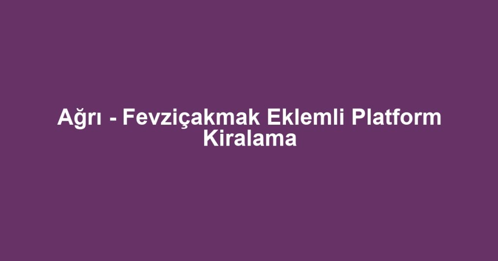 Ağrı - Fevziçakmak Eklemli Platform Kiralama