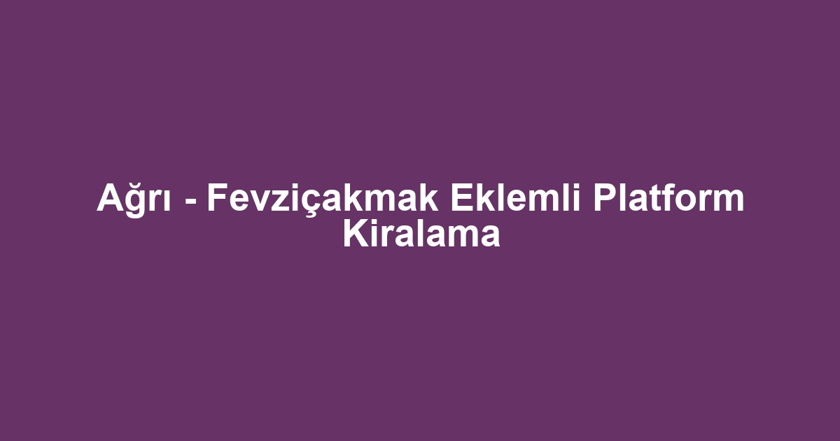 Ağrı - Fevziçakmak Eklemli Platform Kiralama