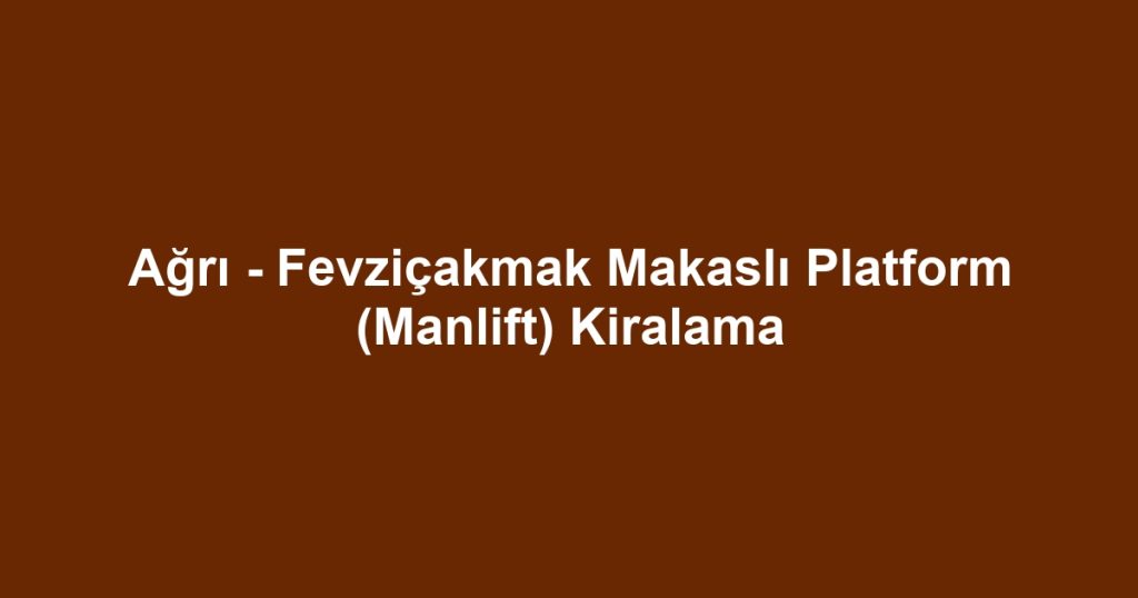 Ağrı - Fevziçakmak Makaslı Platform (Manlift) Kiralama