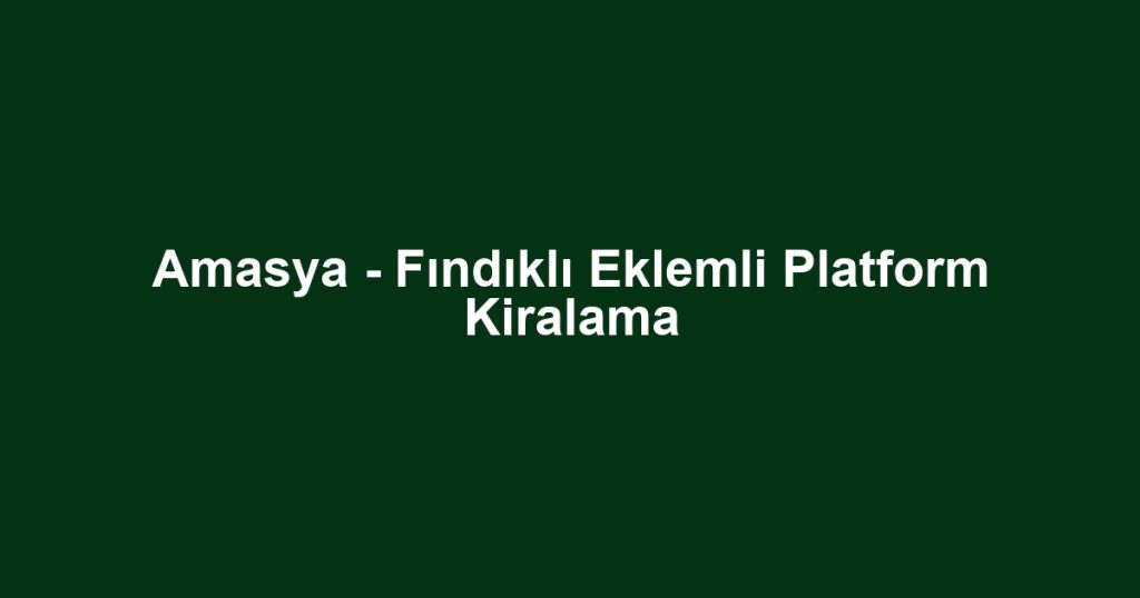 Amasya - Fındıklı Eklemli Platform Kiralama